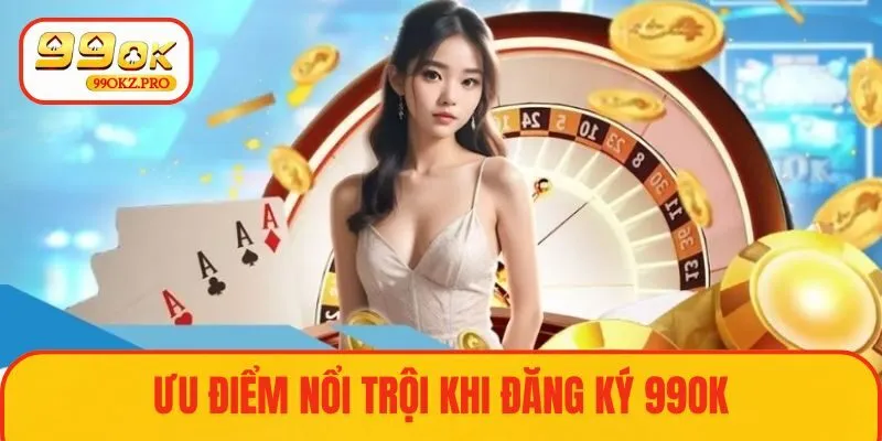 Ưu điểm nổi bật tại 99OK khi thực hiện đăng ký